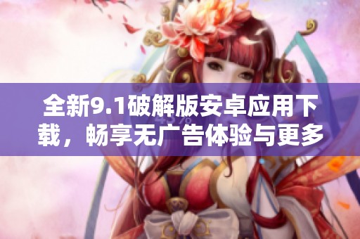 全新9.1破解版安卓应用下载，畅享无广告体验与更多功能