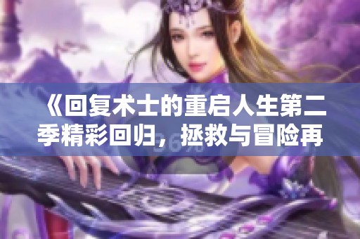 《回复术士的重启人生第二季精彩回归，拯救与冒险再续传奇》