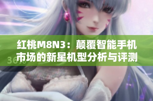 红桃M8N3：颠覆智能手机市场的新星机型分析与评测