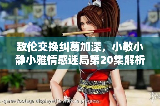 敌伦交换纠葛加深，小敏小静小雅情感迷局第20集解析