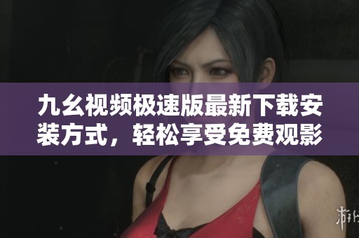 九幺视频极速版最新下载安装方式，轻松享受免费观影体验