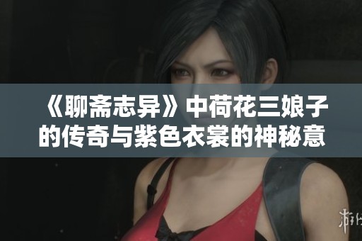 《聊斋志异》中荷花三娘子的传奇与紫色衣裳的神秘意义