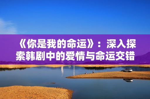 《你是我的命运》：深入探索韩剧中的爱情与命运交错的故事