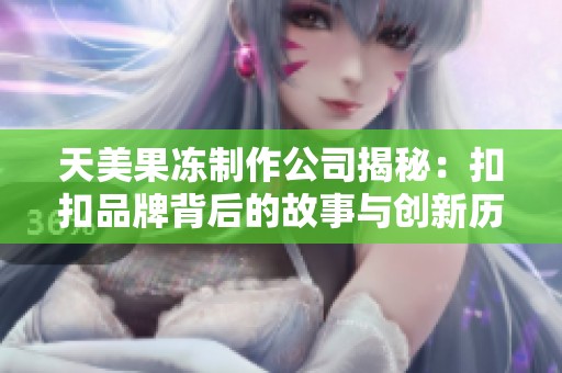 天美果冻制作公司揭秘：扣扣品牌背后的故事与创新历程