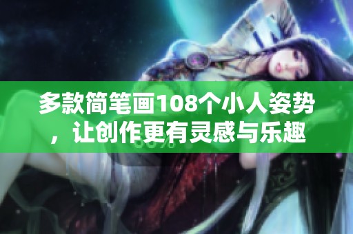 多款简笔画108个小人姿势，让创作更有灵感与乐趣