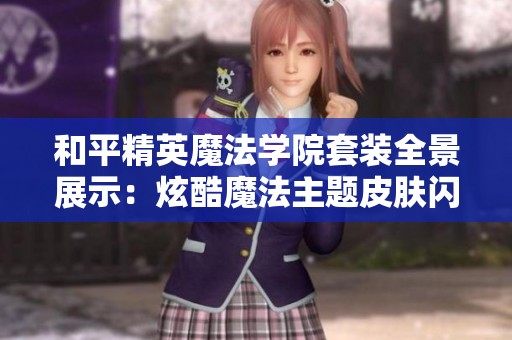 和平精英魔法学院套装全景展示：炫酷魔法主题皮肤闪耀登场