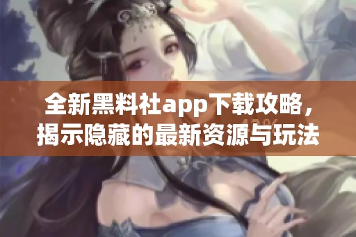 全新黑料社app下载攻略，揭示隐藏的最新资源与玩法