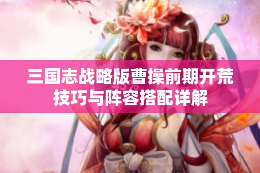 三国志战略版曹操前期开荒技巧与阵容搭配详解