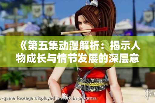 《第五集动漫解析：揭示人物成长与情节发展的深层意义》