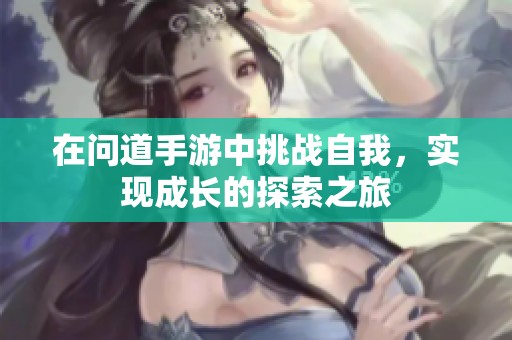 在问道手游中挑战自我，实现成长的探索之旅