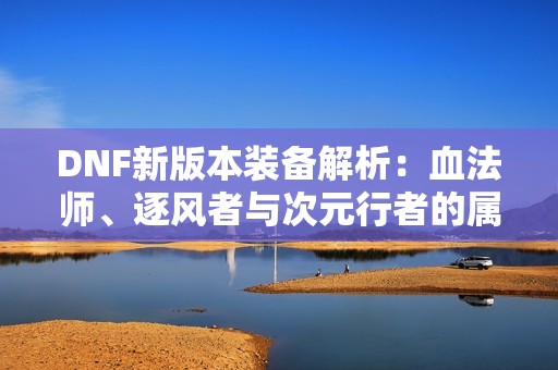 DNF新版本装备解析：血法师、逐风者与次元行者的属性详解