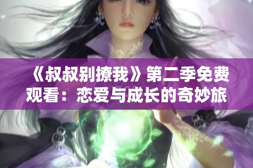 《叔叔别撩我》第二季免费观看：恋爱与成长的奇妙旅程