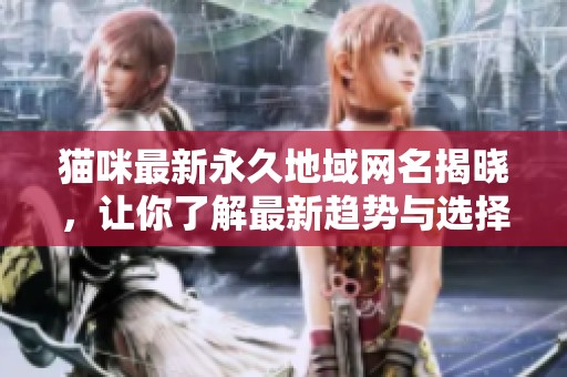 猫咪最新永久地域网名揭晓，让你了解最新趋势与选择