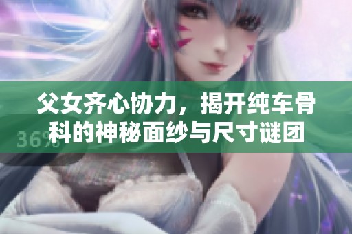 父女齐心协力，揭开纯车骨科的神秘面纱与尺寸谜团