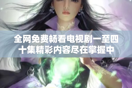 全网免费畅看电视剧一至四十集精彩内容尽在掌握中