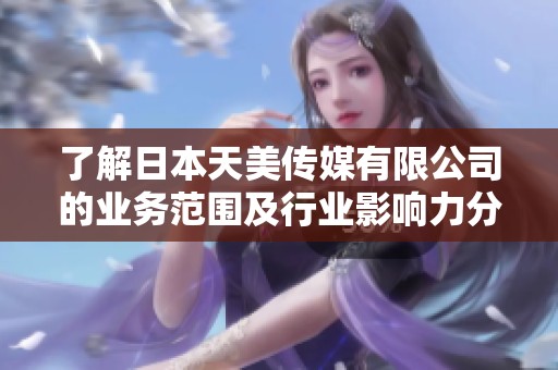了解日本天美传媒有限公司的业务范围及行业影响力分析