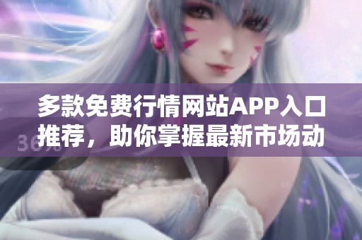 多款免费行情网站APP入口推荐，助你掌握最新市场动态