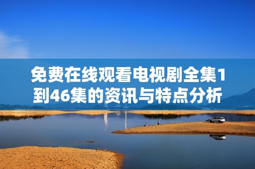 免费在线观看电视剧全集1到46集的资讯与特点分析
