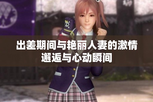 出差期间与艳丽人妻的激情邂逅与心动瞬间