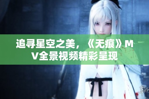 追寻星空之美，《无痕》MV全景视频精彩呈现