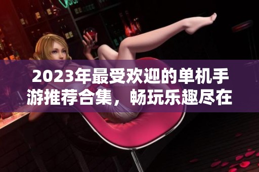 2023年最受欢迎的单机手游推荐合集，畅玩乐趣尽在掌握