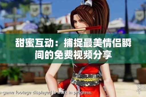 甜蜜互动：捕捉最美情侣瞬间的免费视频分享