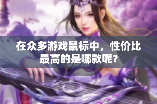在众多游戏鼠标中，性价比最高的是哪款呢？