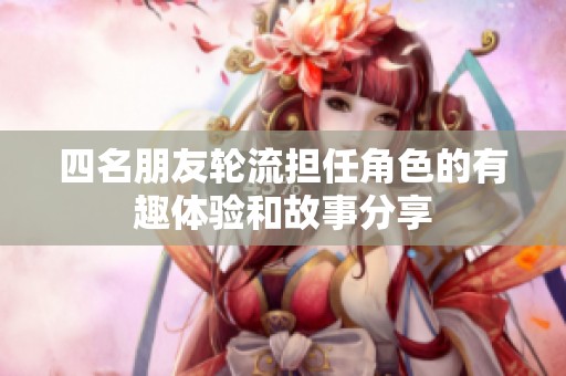 四名朋友轮流担任角色的有趣体验和故事分享