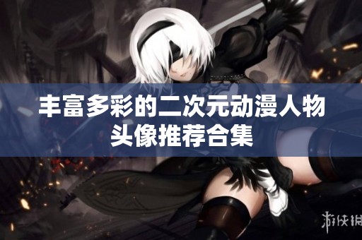 丰富多彩的二次元动漫人物头像推荐合集