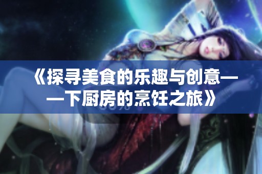 《探寻美食的乐趣与创意——下厨房的烹饪之旅》