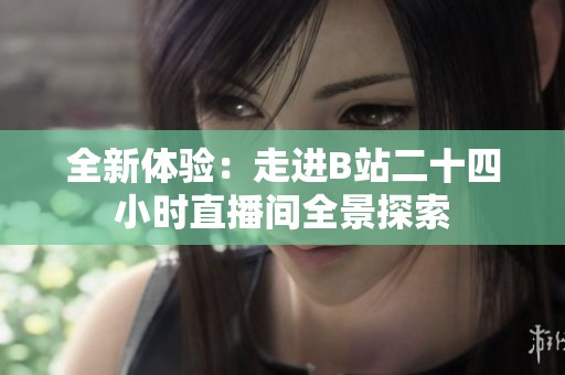 全新体验：走进B站二十四小时直播间全景探索