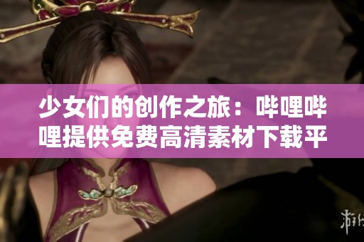 少女们的创作之旅：哔哩哔哩提供免费高清素材下载平台