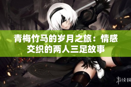 青梅竹马的岁月之旅：情感交织的两人三足故事