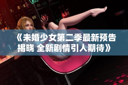 《未婚少女第二季最新预告揭晓 全新剧情引人期待》