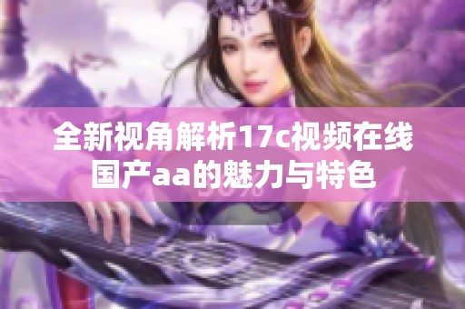 全新视角解析17c视频在线国产aa的魅力与特色