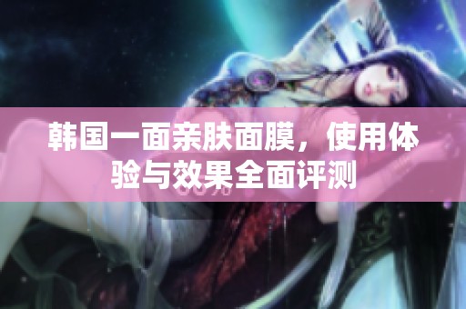 韩国一面亲肤面膜，使用体验与效果全面评测