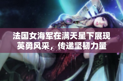 法国女海军在满天星下展现英勇风采，传递坚韧力量
