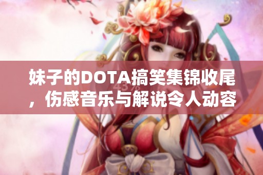 妹子的DOTA搞笑集锦收尾，伤感音乐与解说令人动容