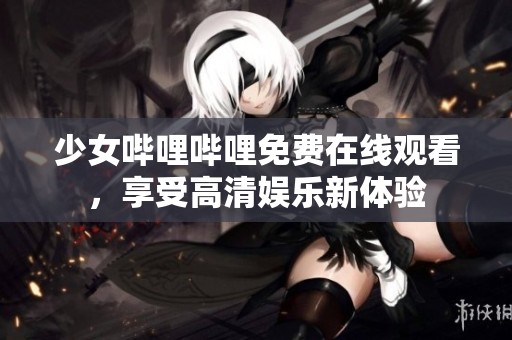 少女哔哩哔哩免费在线观看，享受高清娱乐新体验