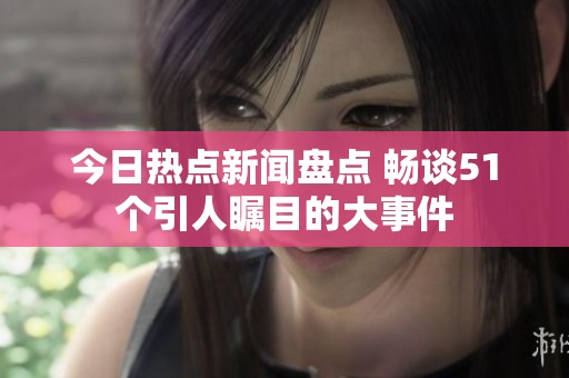 今日热点新闻盘点 畅谈51个引人瞩目的大事件