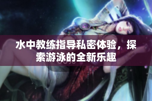 水中教练指导私密体验，探索游泳的全新乐趣