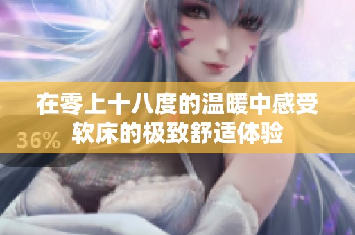 在零上十八度的温暖中感受软床的极致舒适体验