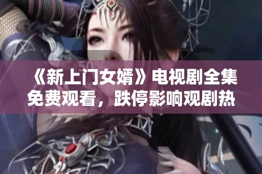 《新上门女婿》电视剧全集免费观看，跌停影响观剧热度