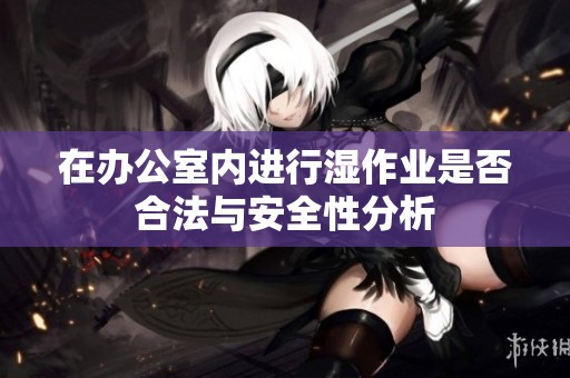 在办公室内进行湿作业是否合法与安全性分析