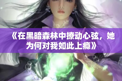 《在黑暗森林中撩动心弦，她为何对我如此上瘾》