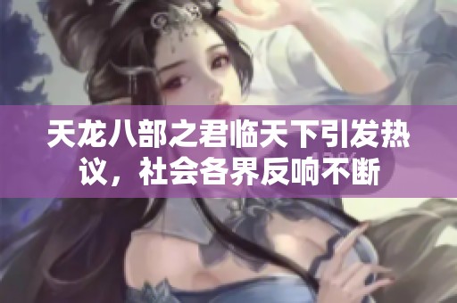 天龙八部之君临天下引发热议，社会各界反响不断