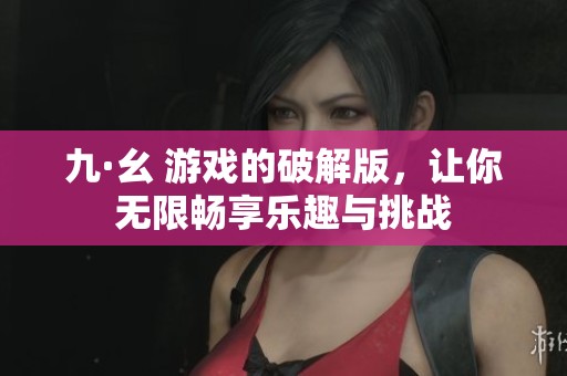 九·幺 游戏的破解版，让你无限畅享乐趣与挑战