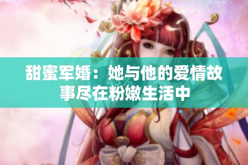 甜蜜军婚：她与他的爱情故事尽在粉嫩生活中