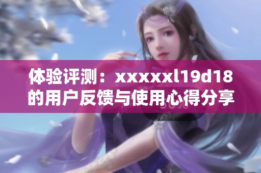体验评测：xxxxxl19d18的用户反馈与使用心得分享