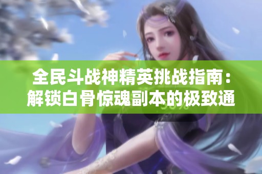 全民斗战神精英挑战指南：解锁白骨惊魂副本的极致通关秘籍